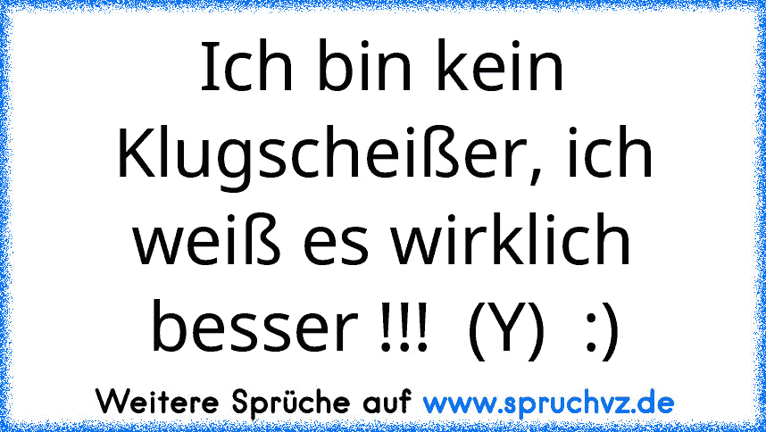 Ich bin kein Klugscheißer, ich weiß es wirklich besser !!!  (Y)  :)