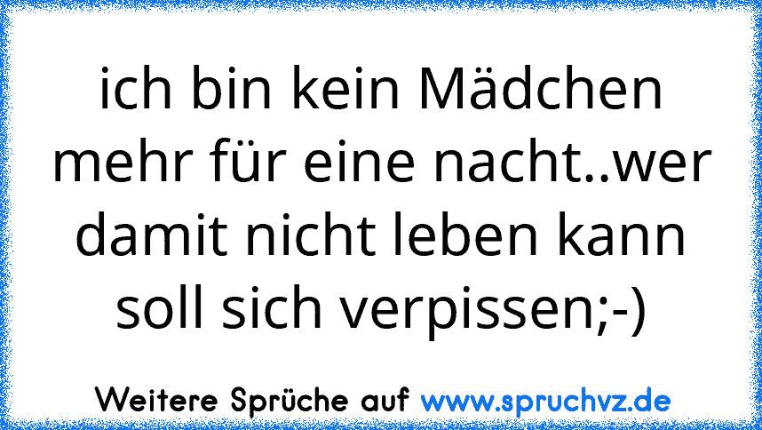 ich bin kein Mädchen mehr für eine nacht..wer damit nicht leben kann soll sich verpissen;-)