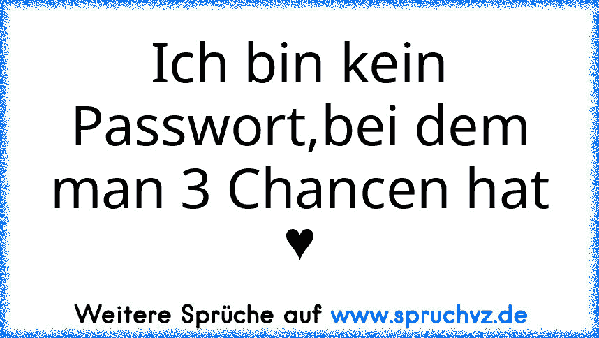 Ich bin kein Passwort,bei dem man 3 Chancen hat ♥