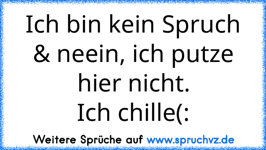 Ich bin kein Spruch & neein, ich putze hier nicht.
Ich chille(: