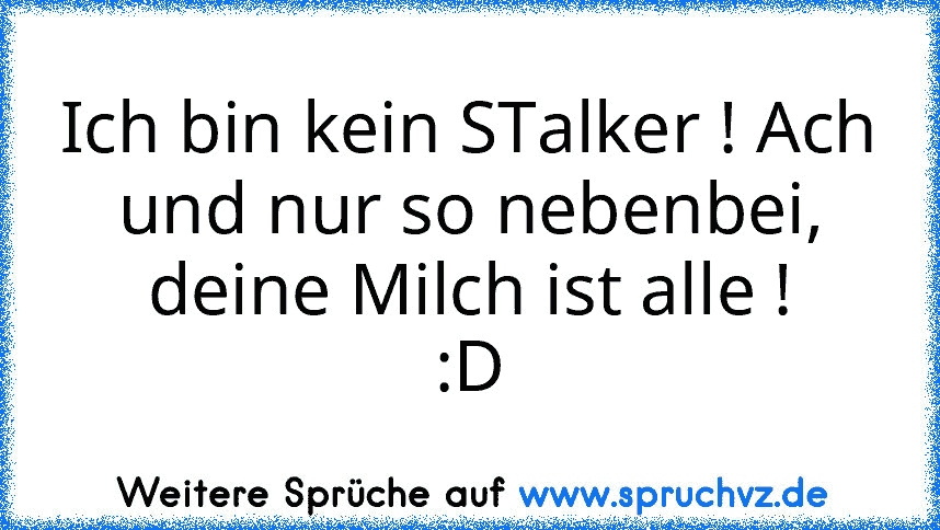 Ich bin kein STalker ! Ach und nur so nebenbei, deine Milch ist alle !
:D