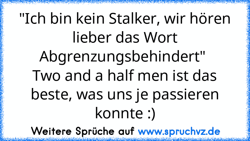 "Ich bin kein Stalker, wir hören lieber das Wort Abgrenzungsbehindert" 
Two and a half men ist das beste, was uns je passieren konnte :)