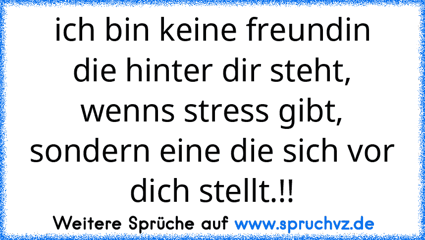 ich bin keine freundin die hinter dir steht, wenns stress gibt, sondern eine die sich vor dich stellt.!!