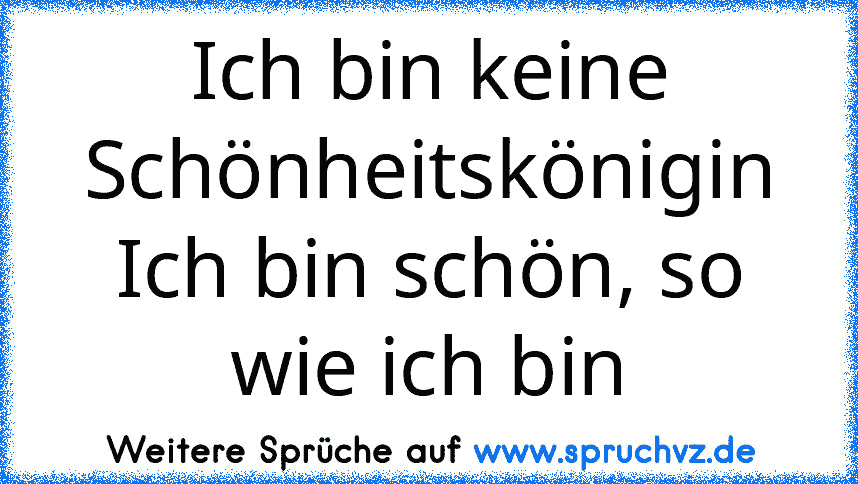 Ich bin keine Schönheitskönigin
Ich bin schön, so wie ich bin