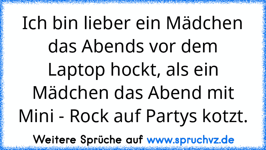 Ich bin lieber ein Mädchen das Abends vor dem Laptop hockt, als ein Mädchen das Abend mit Mini - Rock auf Partys kotzt.