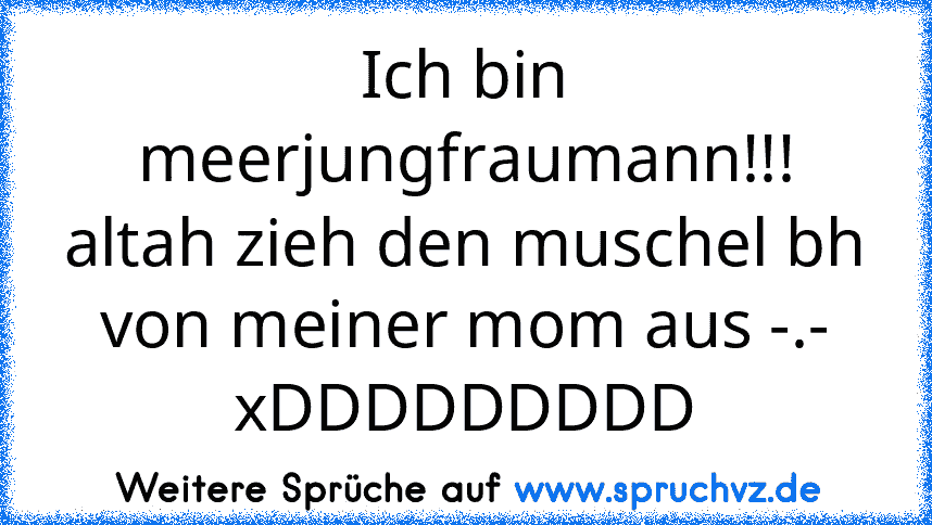 Ich bin meerjungfraumann!!!
altah zieh den muschel bh von meiner mom aus -.-
xDDDDDDDDD