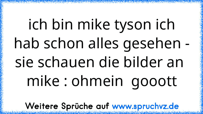 ich bin mike tyson ich hab schon alles gesehen - sie schauen die bilder an  mike : ohmein  gooott