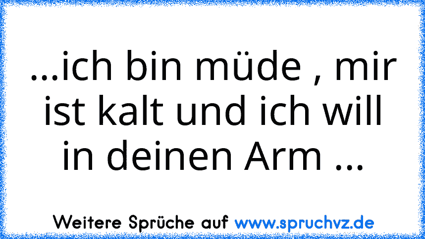 ...ich bin müde , mir ist kalt und ich will in deinen Arm ...