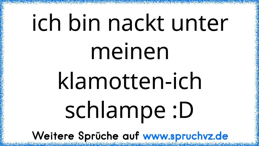 ich bin nackt unter meinen klamotten-ich schlampe :D