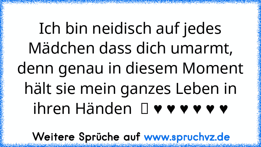 Ich bin neidisch auf jedes Mädchen dass dich umarmt, denn genau in diesem Moment hält sie mein ganzes Leben in ihren Händen  ツ ♥ ♥ ♥ ♥ ♥ ♥