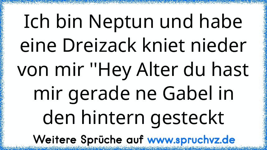 Ich bin Neptun und habe eine Dreizack kniet nieder von mir ''Hey Alter du hast mir gerade ne Gabel in den hintern gesteckt