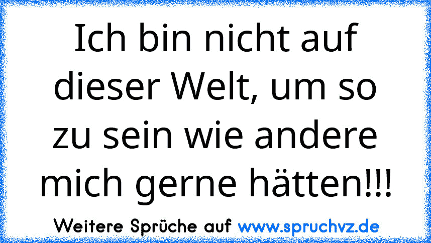 Ich bin nicht auf dieser Welt, um so zu sein wie andere mich gerne hätten!!!