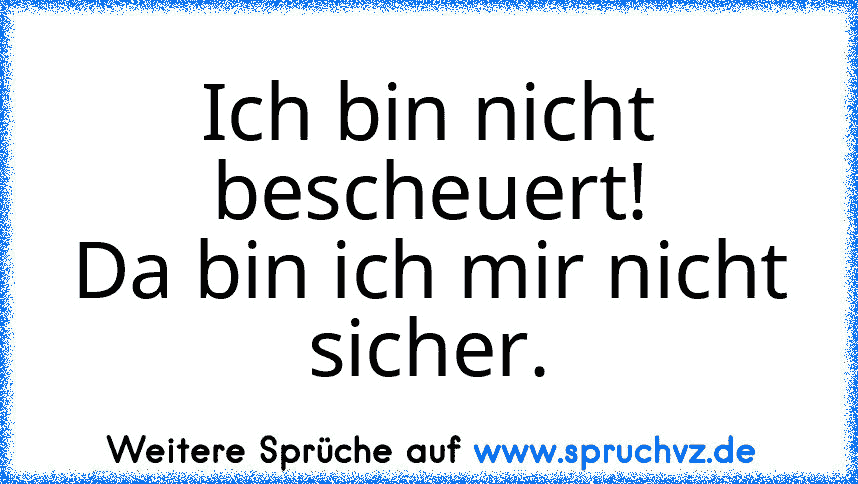 Ich bin nicht bescheuert!
Da bin ich mir nicht sicher.