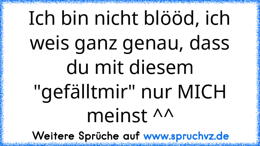 Ich bin nicht blööd, ich weis ganz genau, dass du mit diesem "gefälltmir" nur MICH meinst ^^