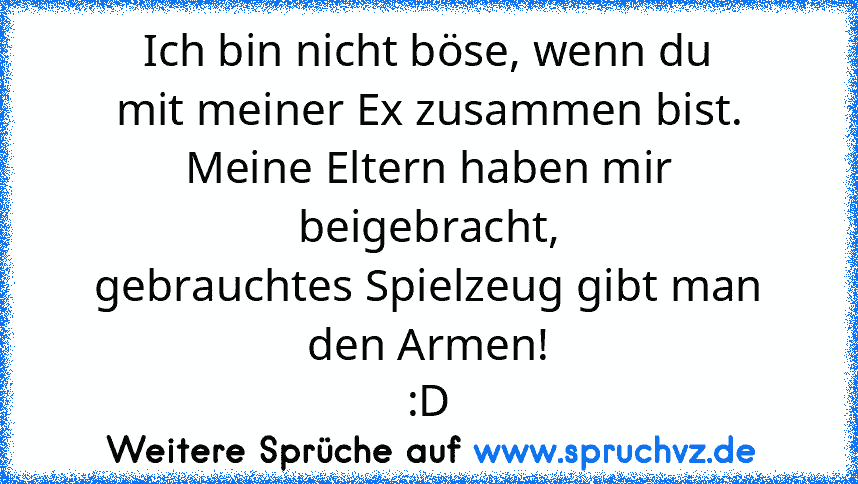 Ich bin nicht böse, wenn du
mit meiner Ex zusammen bist.
Meine Eltern haben mir beigebracht,
gebrauchtes Spielzeug gibt man den Armen!
:D