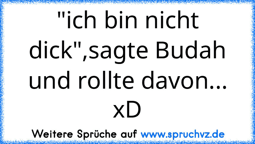 "ich bin nicht dick",sagte Budah und rollte davon... xD