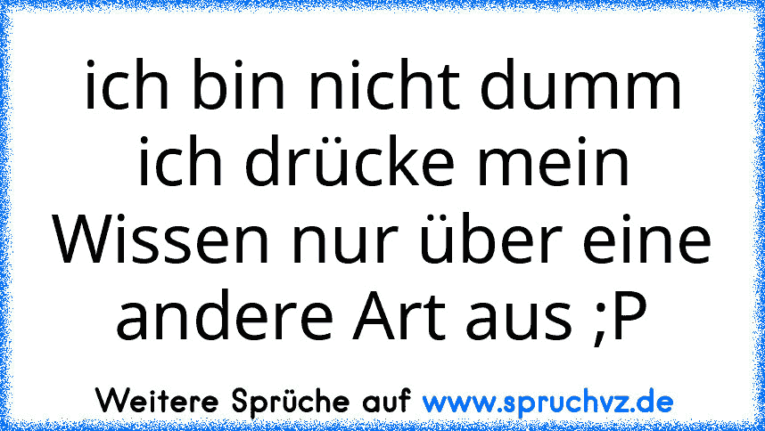 ich bin nicht dumm ich drücke mein Wissen nur über eine andere Art aus ;P