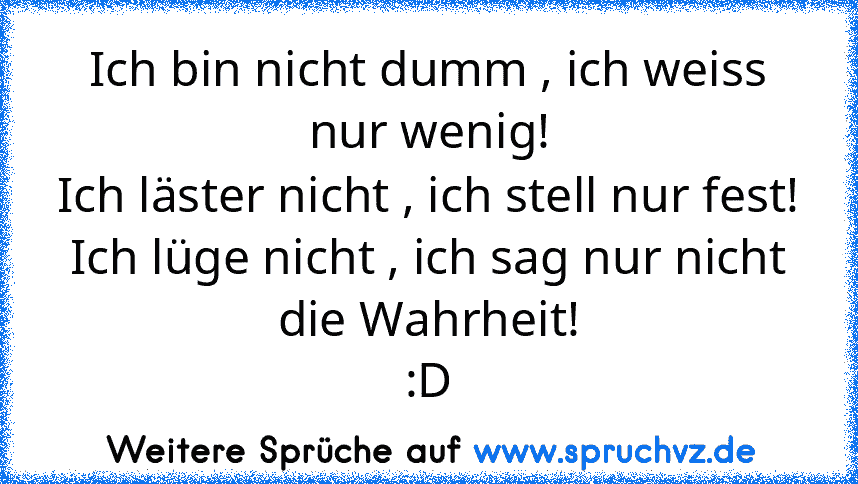 Ich bin nicht dumm , ich weiss nur wenig!
Ich läster nicht , ich stell nur fest!
Ich lüge nicht , ich sag nur nicht die Wahrheit!
:D