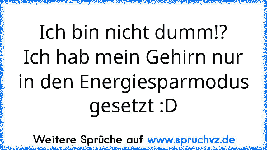 Ich bin nicht dumm!?
Ich hab mein Gehirn nur in den Energiesparmodus gesetzt :D