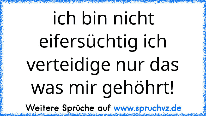 ich bin nicht eifersüchtig ich verteidige nur das was mir gehöhrt!