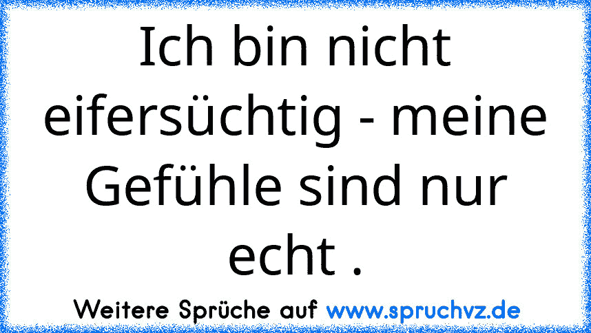 Ich bin nicht eifersüchtig - meine Gefühle sind nur echt .