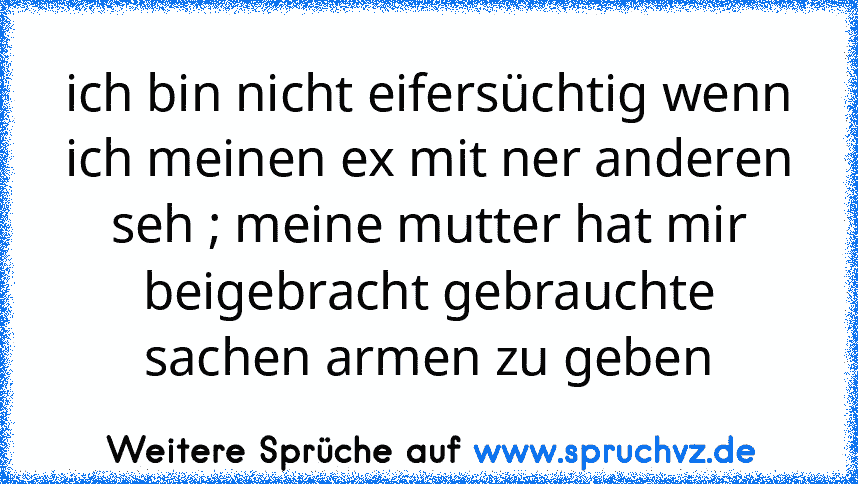 ich bin nicht eifersüchtig wenn ich meinen ex mit ner anderen seh ; meine mutter hat mir beigebracht gebrauchte sachen armen zu geben