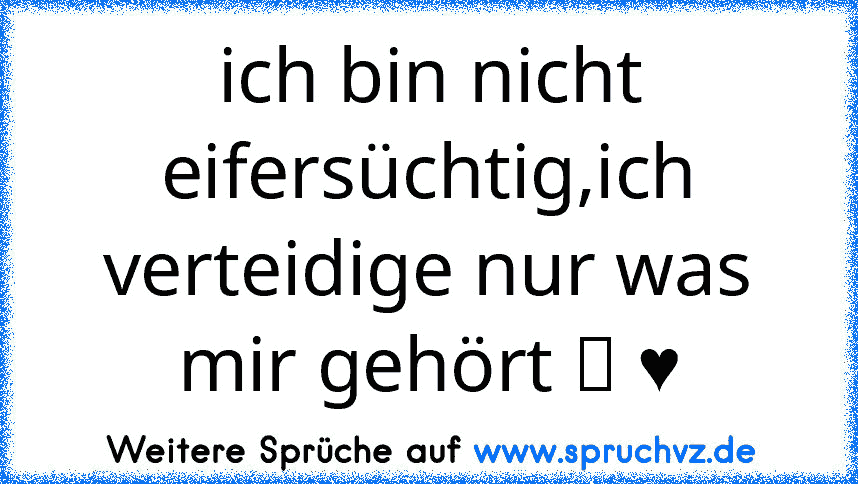 ich bin nicht eifersüchtig,ich verteidige nur was mir gehört ツ ♥