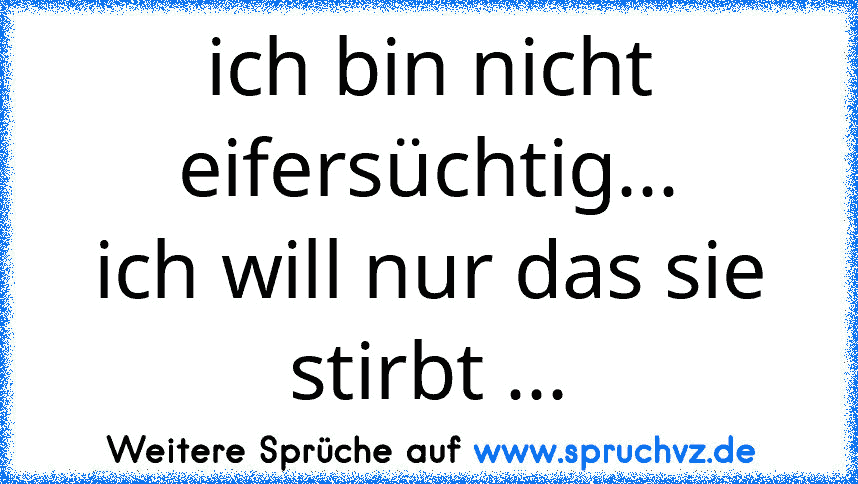 ich bin nicht eifersüchtig...
ich will nur das sie stirbt ...