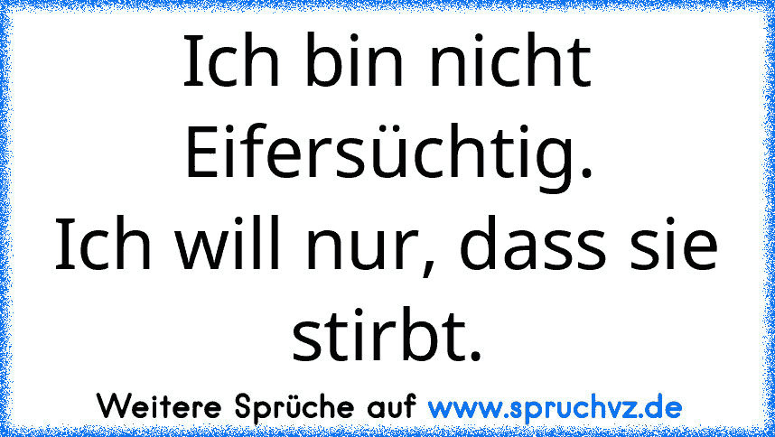 Ich bin nicht Eifersüchtig.
Ich will nur, dass sie stirbt.