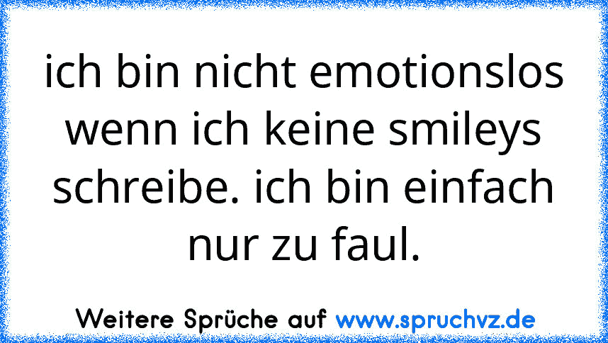 ich bin nicht emotionslos wenn ich keine smileys schreibe. ich bin einfach nur zu faul.