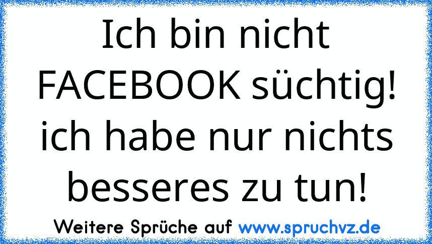 Ich bin nicht FACEBOOK süchtig! ich habe nur nichts besseres zu tun!