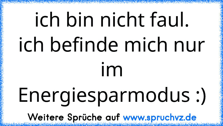 ich bin nicht faul.
ich befinde mich nur im Energiesparmodus :)