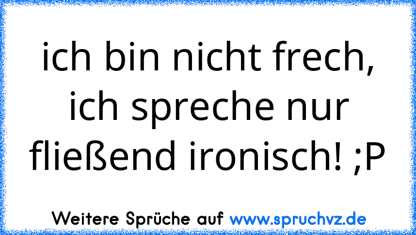 ich bin nicht frech, ich spreche nur fließend ironisch! ;P