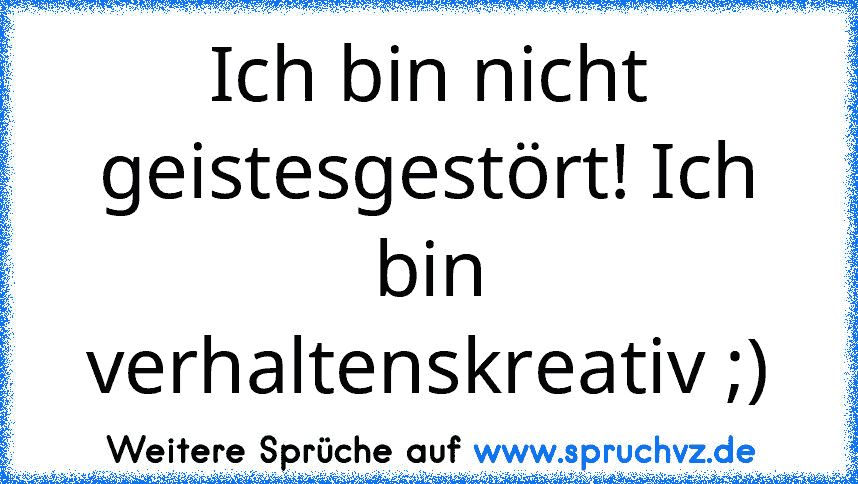 Ich bin nicht geistesgestört! Ich bin verhaltenskreativ ;)