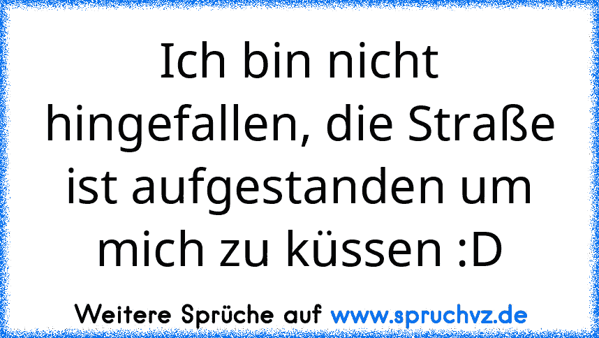 Ich bin nicht hingefallen, die Straße ist aufgestanden um mich zu küssen :D