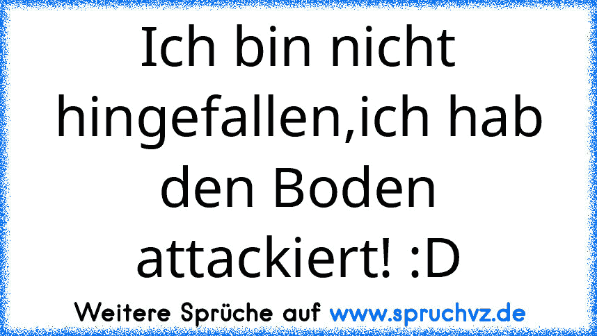 Ich bin nicht hingefallen,ich hab den Boden attackiert! :D