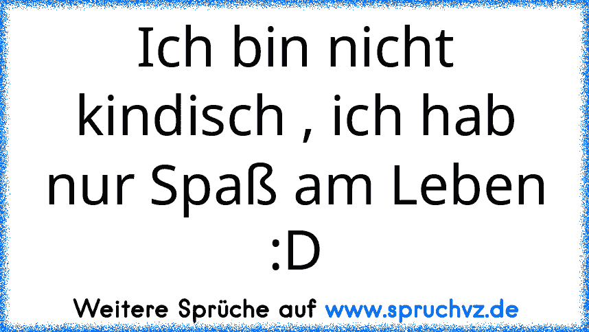 Ich bin nicht kindisch , ich hab nur Spaß am Leben :D