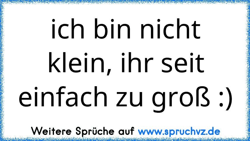 ich bin nicht klein, ihr seit einfach zu groß :)