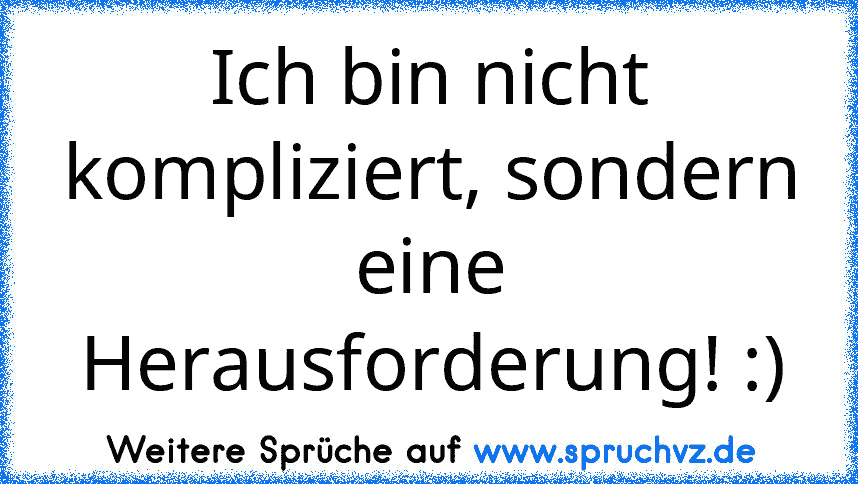 Ich bin nicht kompliziert, sondern eine Herausforderung! :)