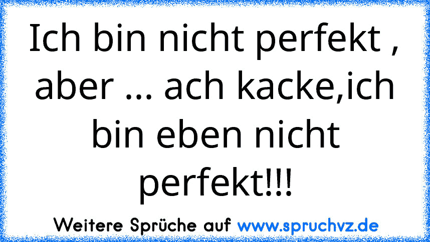 Ich bin nicht perfekt , aber ... ach kacke,ich bin eben nicht perfekt!!!