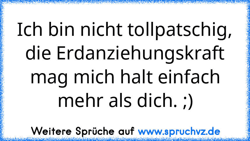 Ich bin nicht tollpatschig, die Erdanziehungskraft mag mich halt einfach mehr als dich. ;)