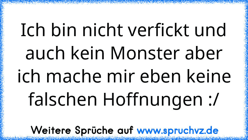 Ich bin nicht verfickt und auch kein Monster aber ich mache mir eben keine falschen Hoffnungen :/