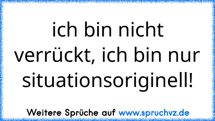 ich bin nicht verrückt, ich bin nur situationsoriginell!