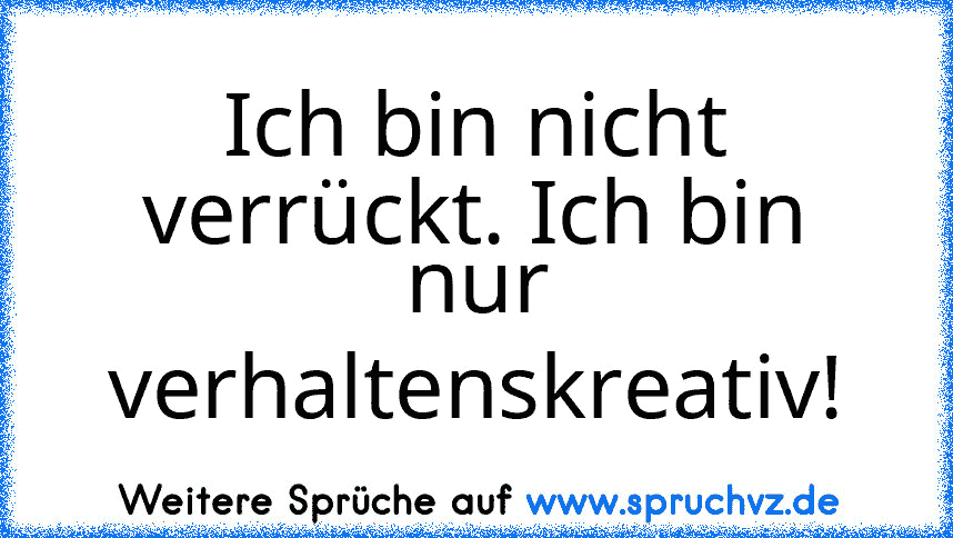 Ich bin nicht verrückt. Ich bin nur verhaltenskreativ!