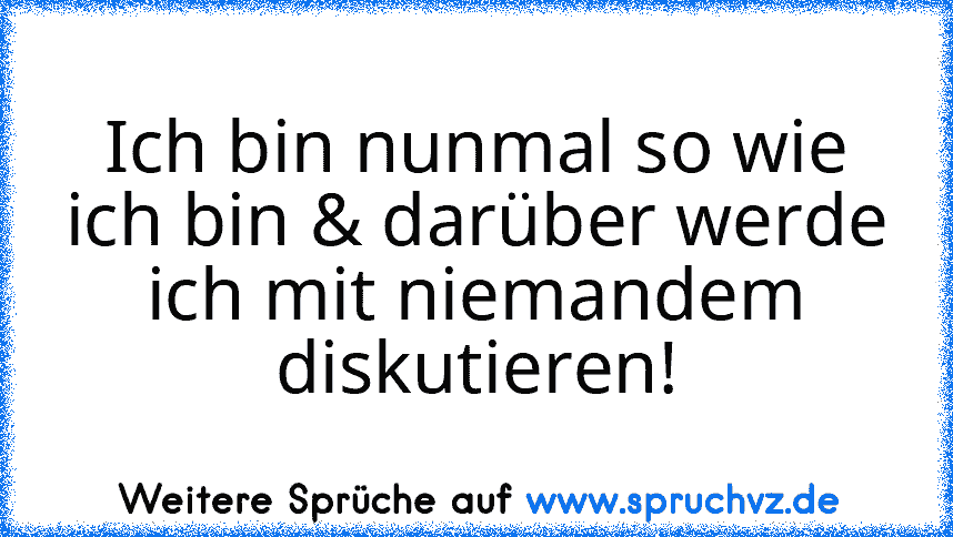 Ich bin nunmal so wie ich bin & darüber werde ich mit niemandem diskutieren!