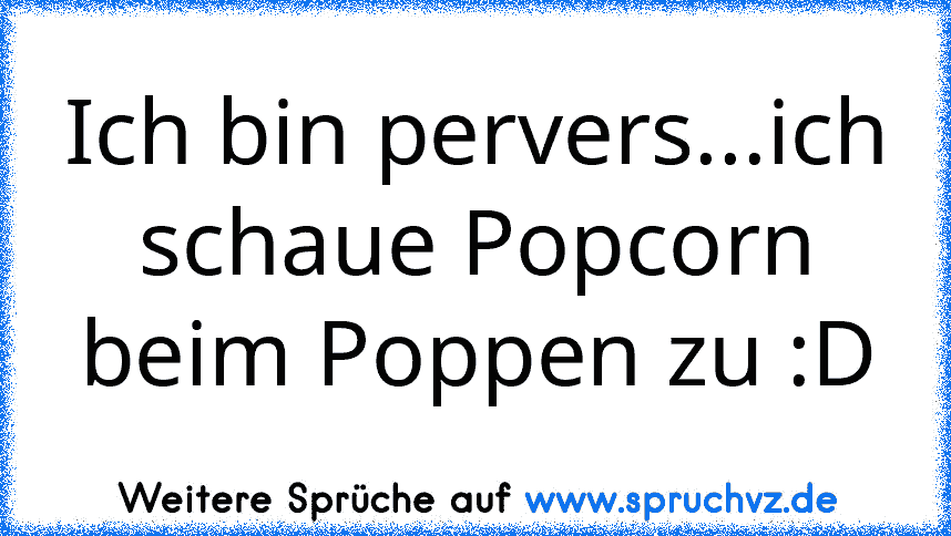 Ich bin pervers...ich schaue Popcorn beim Poppen zu :D