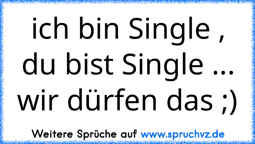 ich bin Single , du bist Single ... wir dürfen das ;)