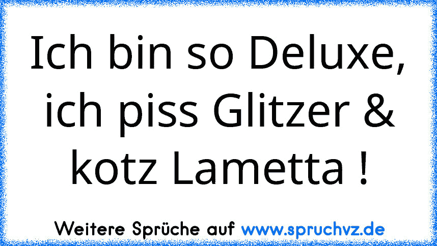 Ich bin so Deluxe, ich piss Glitzer & kotz Lametta !