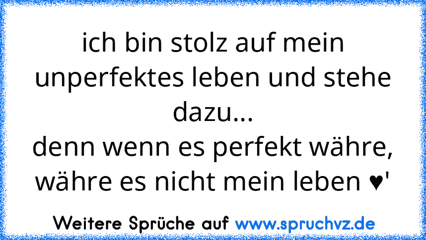 ich bin stolz auf mein unperfektes leben und stehe dazu...
denn wenn es perfekt währe, währe es nicht mein leben ♥'