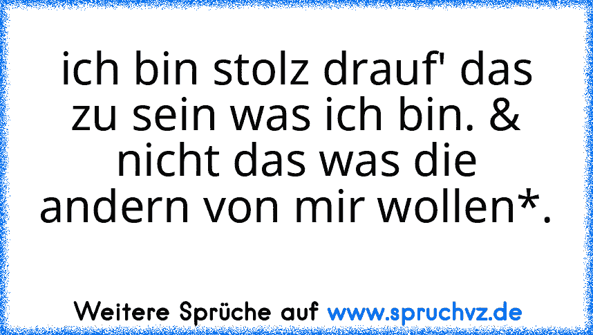 ich bin stolz drauf' das zu sein was ich bin. & nicht das was die andern von mir wollen*. 